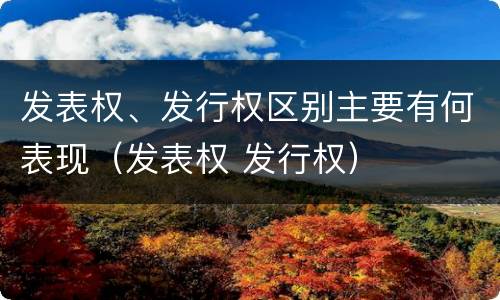 发表权、发行权区别主要有何表现（发表权 发行权）