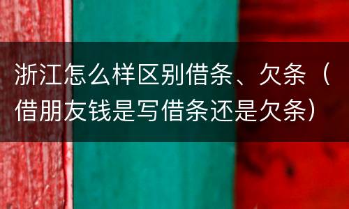 浙江怎么样区别借条、欠条（借朋友钱是写借条还是欠条）