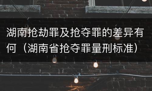 湖南抢劫罪及抢夺罪的差异有何（湖南省抢夺罪量刑标准）