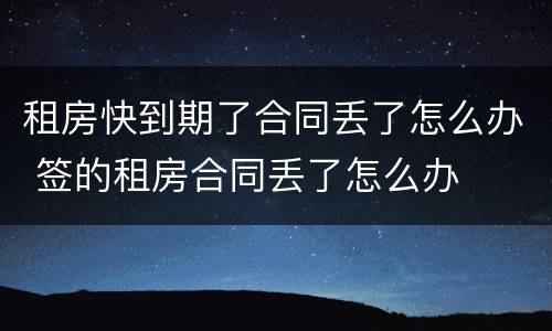 租房快到期了合同丢了怎么办 签的租房合同丢了怎么办