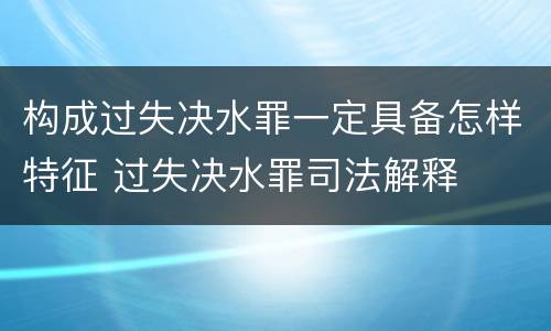构成过失决水罪一定具备怎样特征 过失决水罪司法解释