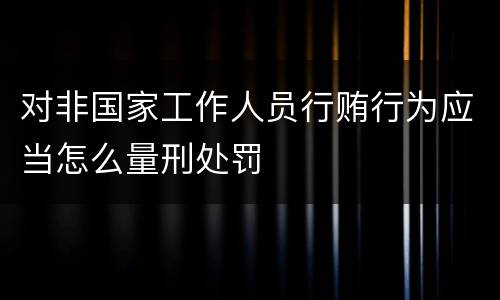 对非国家工作人员行贿行为应当怎么量刑处罚