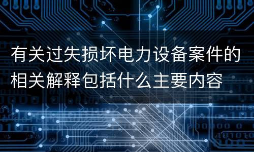 有关过失损坏电力设备案件的相关解释包括什么主要内容