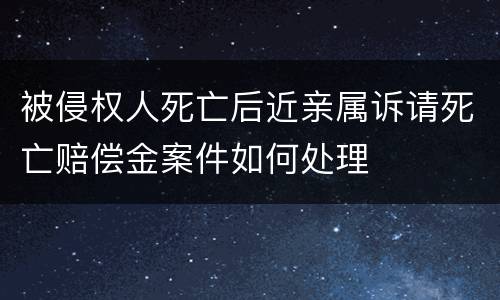 被侵权人死亡后近亲属诉请死亡赔偿金案件如何处理