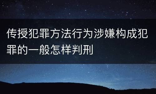 传授犯罪方法行为涉嫌构成犯罪的一般怎样判刑