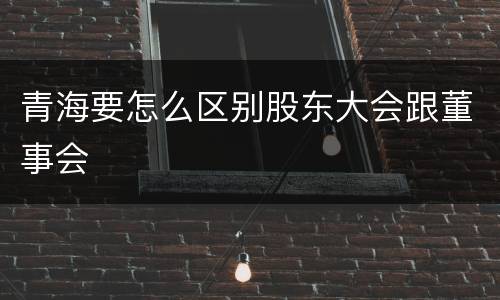 青海要怎么区别股东大会跟董事会