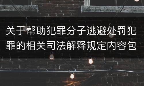 关于帮助犯罪分子逃避处罚犯罪的相关司法解释规定内容包括什么
