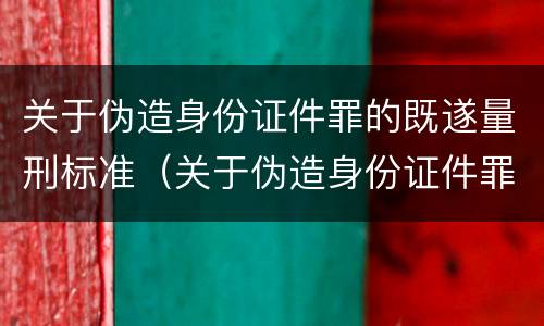 关于伪造身份证件罪的既遂量刑标准（关于伪造身份证件罪的既遂量刑标准是）