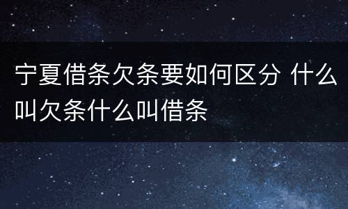 宁夏借条欠条要如何区分 什么叫欠条什么叫借条