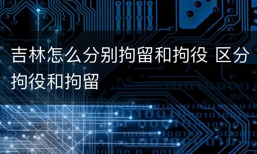 吉林怎么分别拘留和拘役 区分拘役和拘留