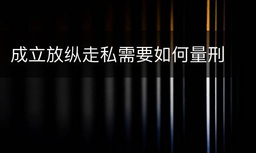 成立放纵走私需要如何量刑