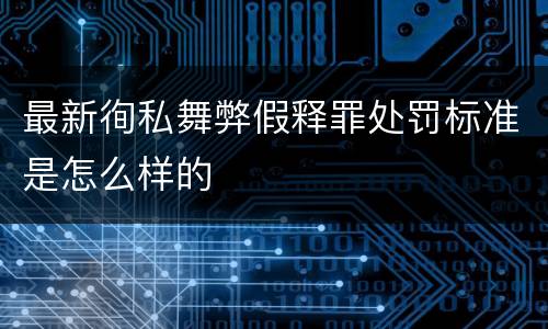 最新徇私舞弊假释罪处罚标准是怎么样的