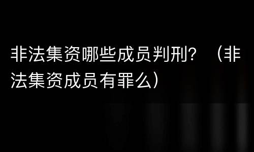 非法集资哪些成员判刑？（非法集资成员有罪么）