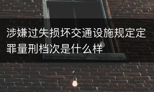 涉嫌过失损坏交通设施规定定罪量刑档次是什么样