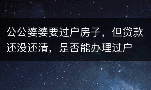 公公婆婆要过户房子，但贷款还没还清，是否能办理过户