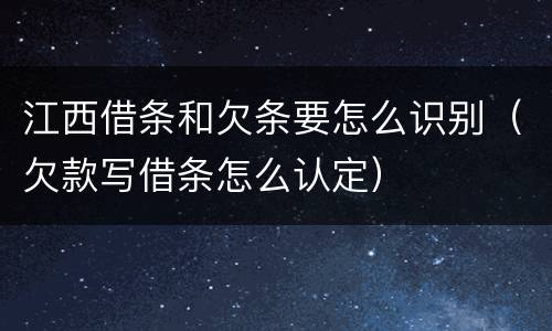 江西借条和欠条要怎么识别（欠款写借条怎么认定）