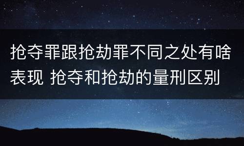 抢夺罪跟抢劫罪不同之处有啥表现 抢夺和抢劫的量刑区别