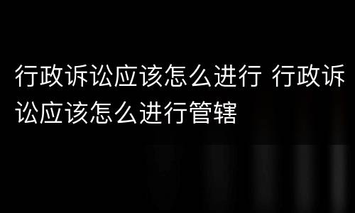 行政诉讼应该怎么进行 行政诉讼应该怎么进行管辖