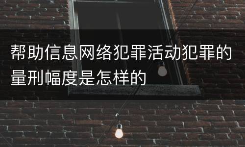 帮助信息网络犯罪活动犯罪的量刑幅度是怎样的