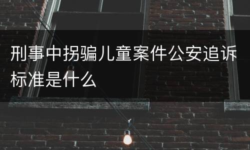 刑事中拐骗儿童案件公安追诉标准是什么