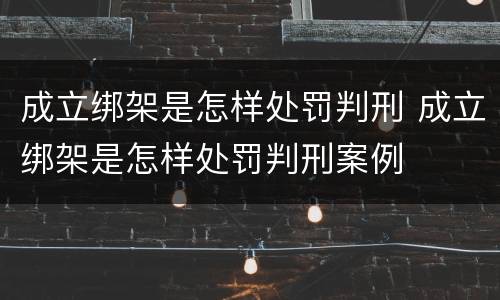 成立绑架是怎样处罚判刑 成立绑架是怎样处罚判刑案例