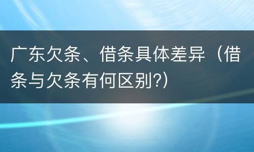 广东欠条、借条具体差异（借条与欠条有何区别?）