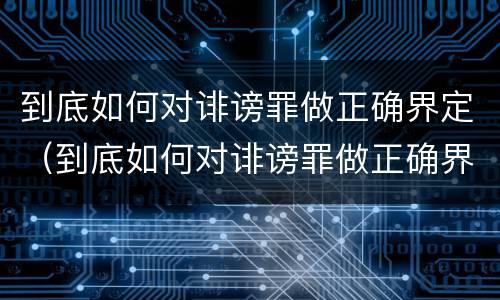 到底如何对诽谤罪做正确界定（到底如何对诽谤罪做正确界定的标准）