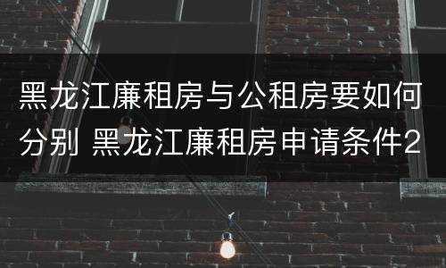 黑龙江廉租房与公租房要如何分别 黑龙江廉租房申请条件2019