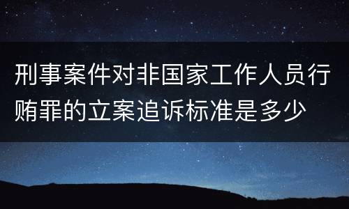 刑事案件对非国家工作人员行贿罪的立案追诉标准是多少