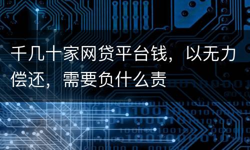 千几十家网贷平台钱，以无力偿还，需要负什么责