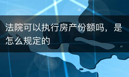 法院可以执行房产份额吗，是怎么规定的