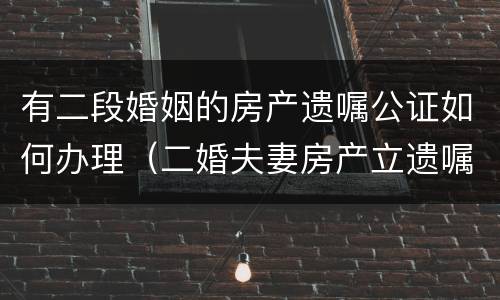 有二段婚姻的房产遗嘱公证如何办理（二婚夫妻房产立遗嘱需要孩子们签字吗）