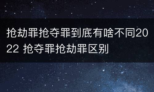 抢劫罪抢夺罪到底有啥不同2022 抢夺罪抢劫罪区别