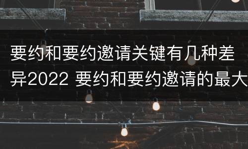 要约和要约邀请关键有几种差异2022 要约和要约邀请的最大区别