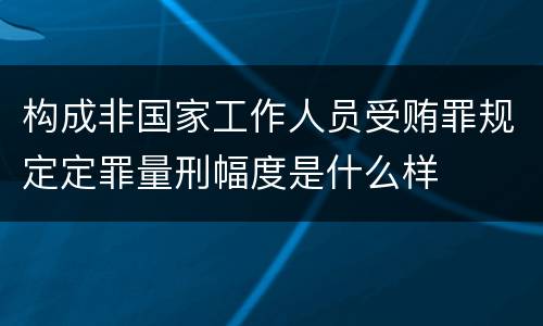 构成非国家工作人员受贿罪规定定罪量刑幅度是什么样