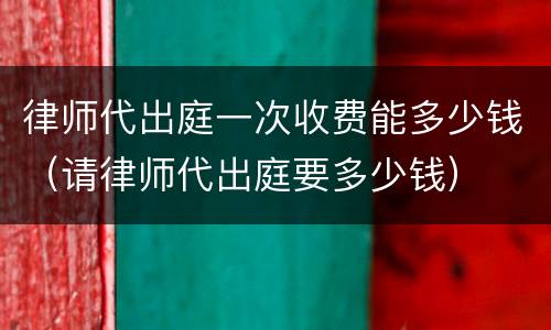 律师代出庭一次收费能多少钱（请律师代出庭要多少钱）