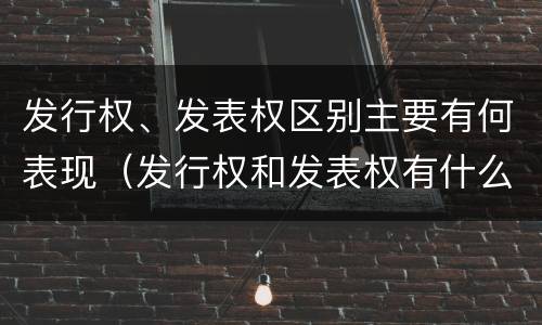 发行权、发表权区别主要有何表现（发行权和发表权有什么区别）