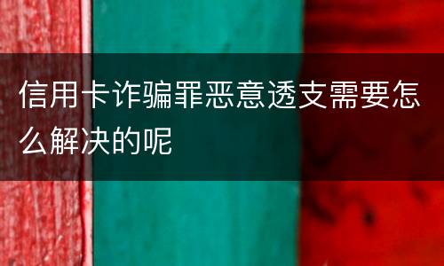 信用卡诈骗罪恶意透支需要怎么解决的呢