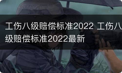 工伤八级赔偿标准2022 工伤八级赔偿标准2022最新