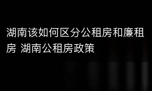 湖南该如何区分公租房和廉租房 湖南公租房政策