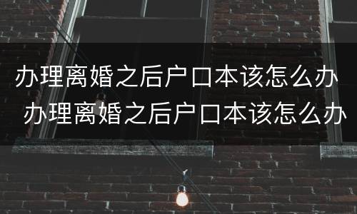 办理离婚之后户口本该怎么办 办理离婚之后户口本该怎么办手续