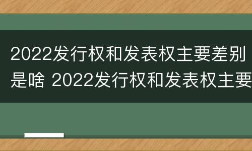2022发行权和发表权主要差别是啥 2022发行权和发表权主要差别是啥呢