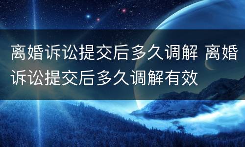 离婚诉讼提交后多久调解 离婚诉讼提交后多久调解有效