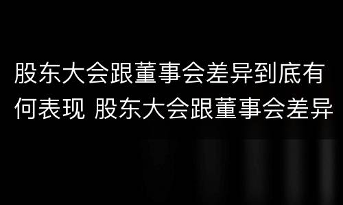 股东大会跟董事会差异到底有何表现 股东大会跟董事会差异到底有何表现呢