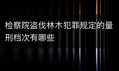 检察院盗伐林木犯罪规定的量刑档次有哪些