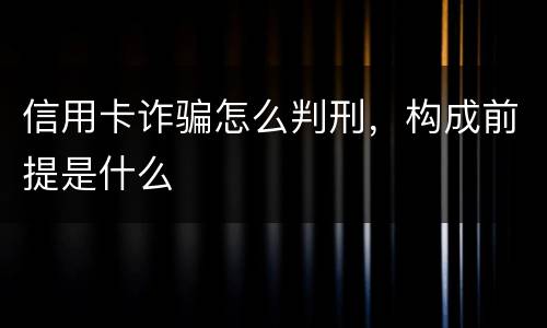 信用卡诈骗怎么判刑，构成前提是什么