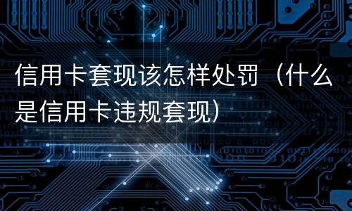 信用卡套现该怎样处罚（什么是信用卡违规套现）