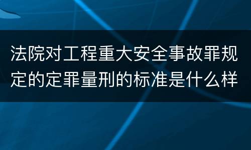 法院对工程重大安全事故罪规定的定罪量刑的标准是什么样的