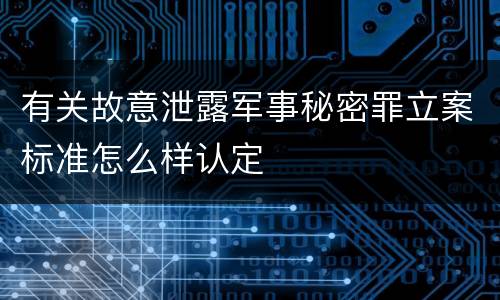 有关故意泄露军事秘密罪立案标准怎么样认定