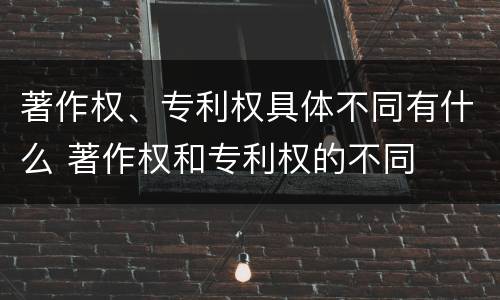 著作权、专利权具体不同有什么 著作权和专利权的不同